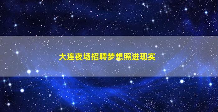 大连夜场招聘梦想照进现实